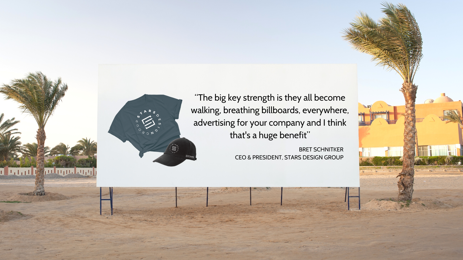 Billboard with the Quote " The big key strength is they all become walking, breathing billboards, everywhere, advertising for your company and I think that's a huge benefit" - Bret Schnitker CEO & President, Stars Design Group